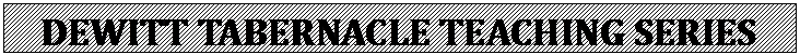 Text Box: DEWITT TABERNACLE TEACHING SERIES

